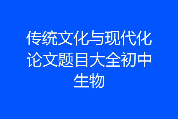 传统文化与现代化论文题目大全初中生物