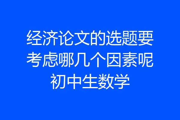 经济论文的选题要考虑哪几个因素呢初中生数学