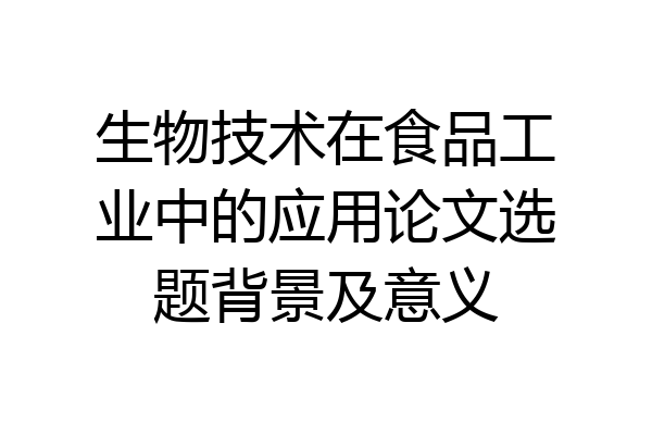 生物技术在食品工业中的应用论文选题背景及意义