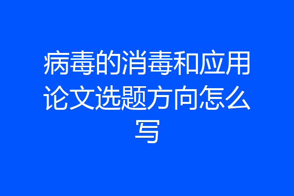 病毒的消毒和应用论文选题方向怎么写