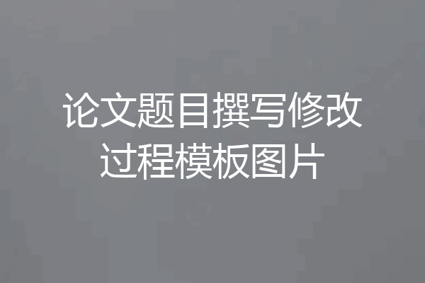 论文题目撰写修改过程模板图片