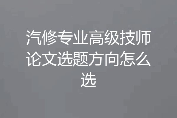 汽修专业高级技师论文选题方向怎么选