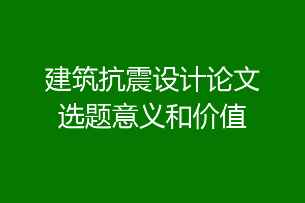建筑抗震设计论文选题意义和价值