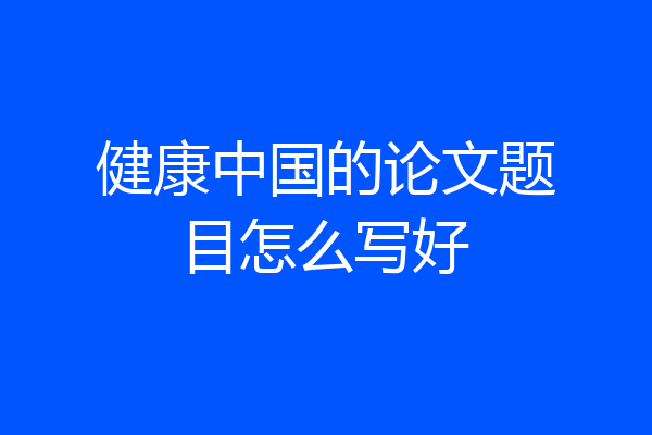 健康中国的论文题目怎么写好