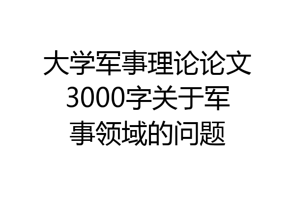 大学军事理论论文3000字关于军事领域的问题