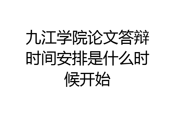 九江学院论文答辩时间安排是什么时候开始