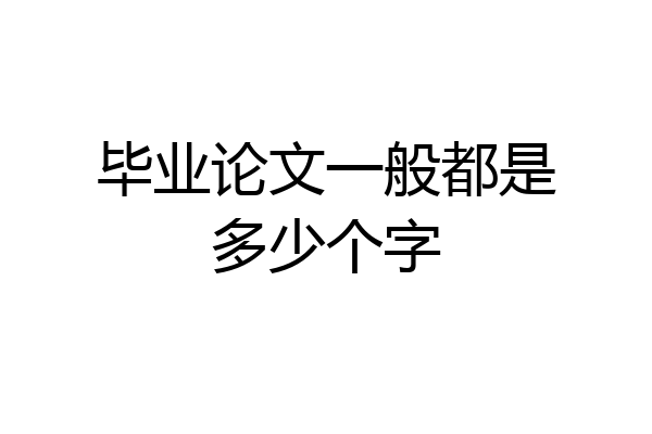 毕业论文一般都是多少个字