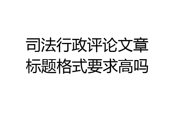 司法行政评论文章标题格式要求高吗