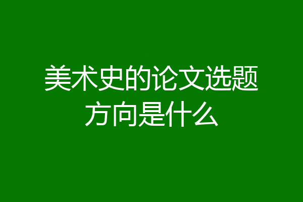 美术史的论文选题方向是什么