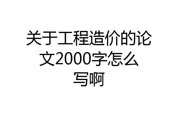 关于工程造价的论文2000字怎么写啊