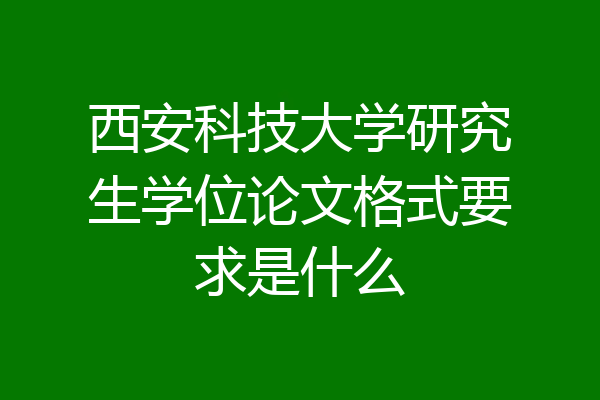 西安科技大学研究生学位论文格式要求是什么