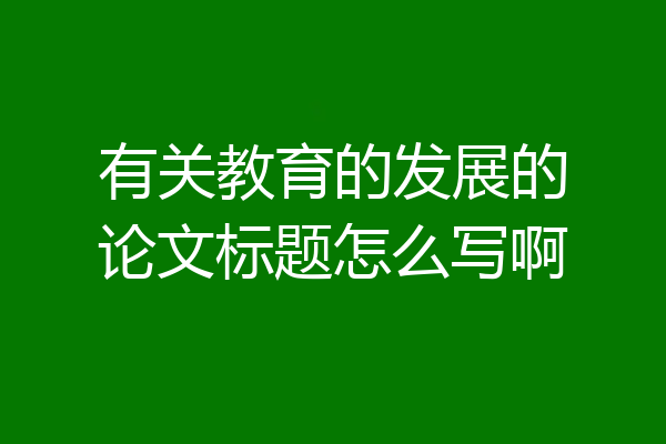 有关教育的发展的论文标题怎么写啊