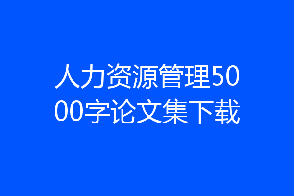 人力资源管理5000字论文集下载