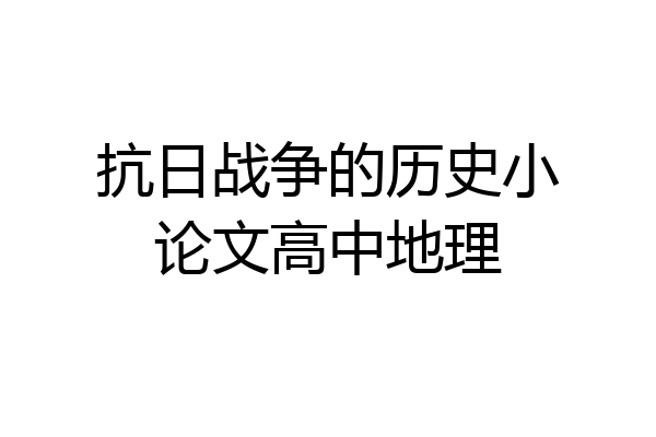 抗日战争的历史小论文高中地理