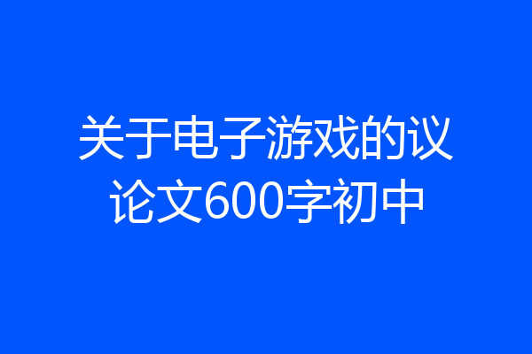 关于电子游戏的议论文600字初中