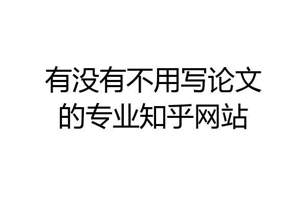 有没有不用写论文的专业知乎网站