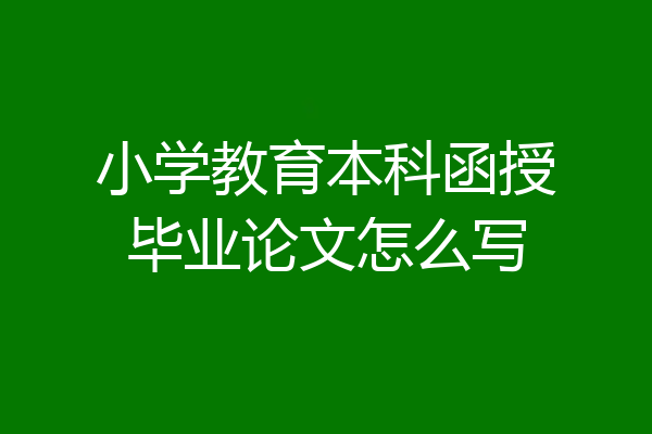 小学教育本科函授毕业论文怎么写