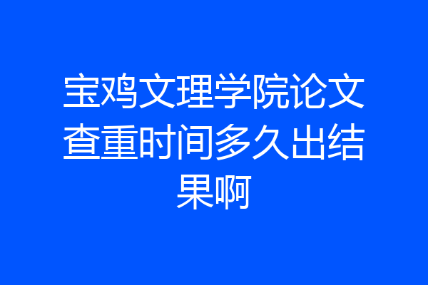 宝鸡文理学院论文查重时间多久出结果啊