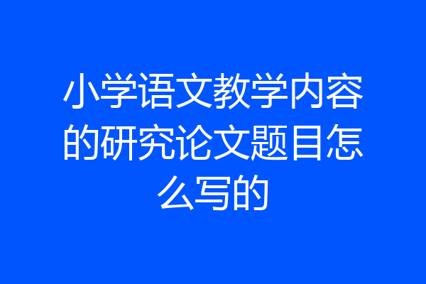 小学语文教学内容的研究论文题目怎么写的