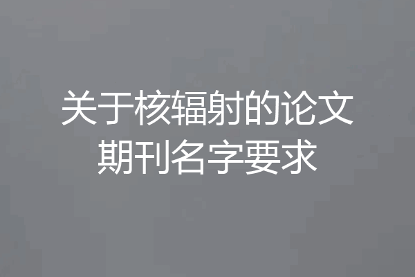 关于核辐射的论文期刊名字要求