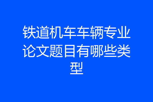 铁道机车车辆专业论文题目有哪些类型