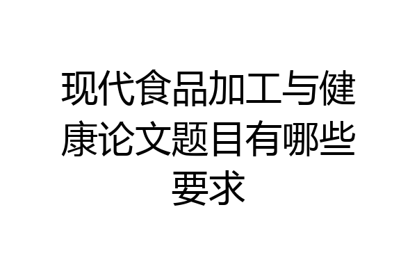 现代食品加工与健康论文题目有哪些要求