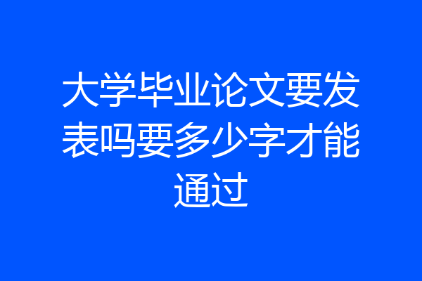 大学毕业论文要发表吗要多少字才能通过