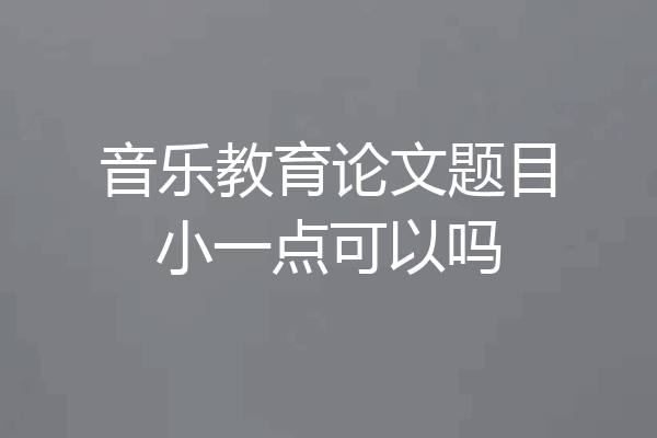 音乐教育论文题目小一点可以吗