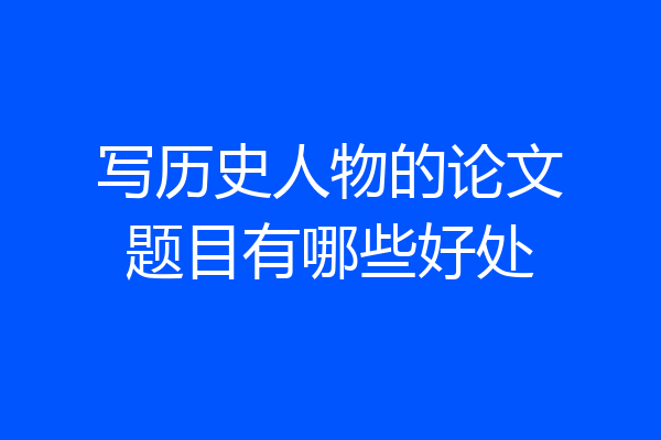 写历史人物的论文题目有哪些好处