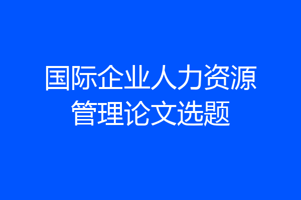 国际企业人力资源管理论文选题