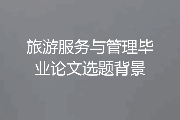 旅游服务与管理毕业论文选题背景