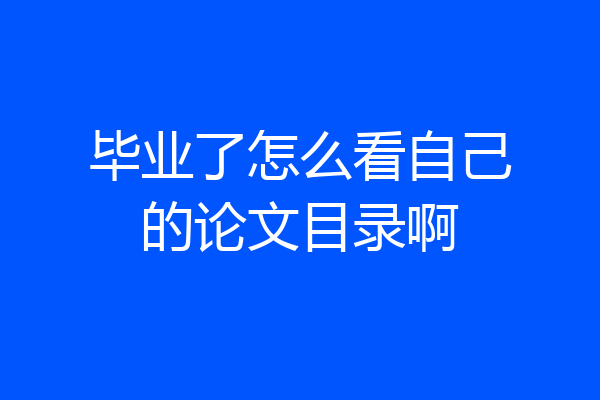 毕业了怎么看自己的论文目录啊