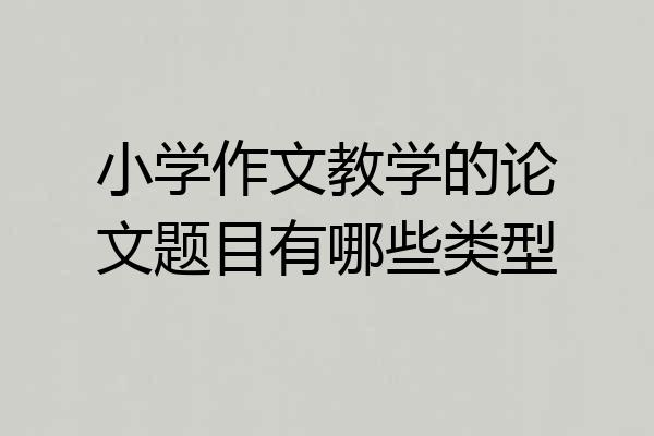 小学作文教学的论文题目有哪些类型