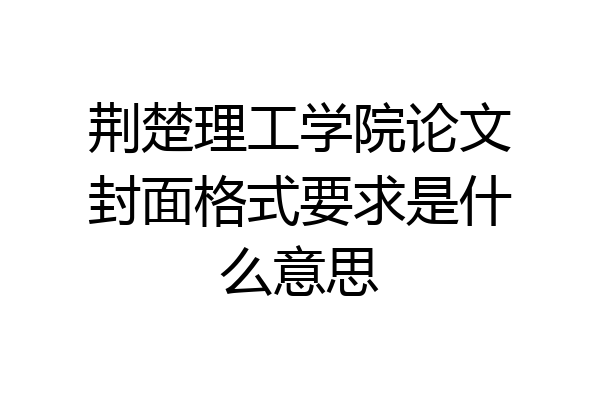 荆楚理工学院论文封面格式要求是什么意思