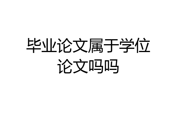 毕业论文属于学位论文吗吗