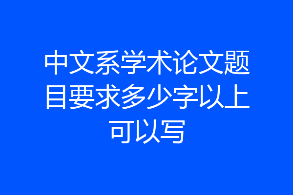 中文系学术论文题目要求多少字以上可以写