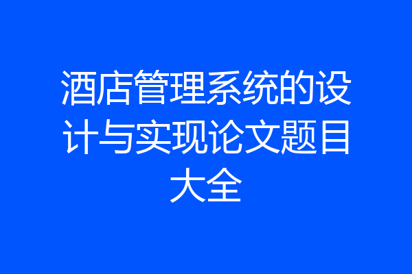 酒店管理系统的设计与实现论文题目大全