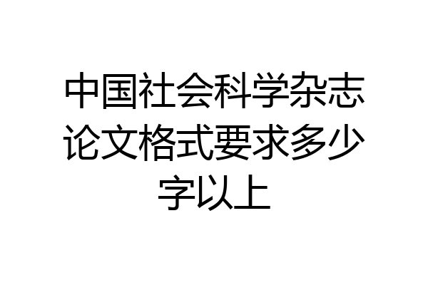 中国社会科学杂志论文格式要求多少字以上