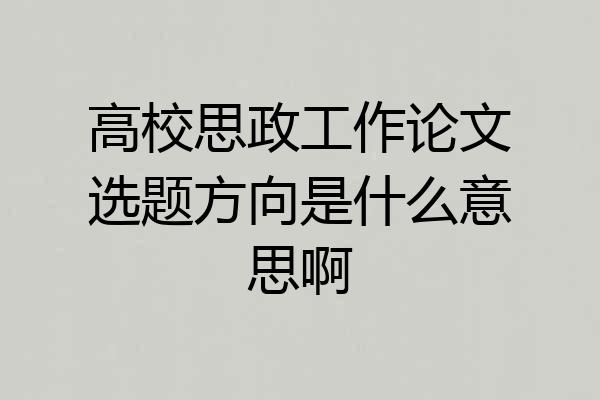 高校思政工作论文选题方向是什么意思啊