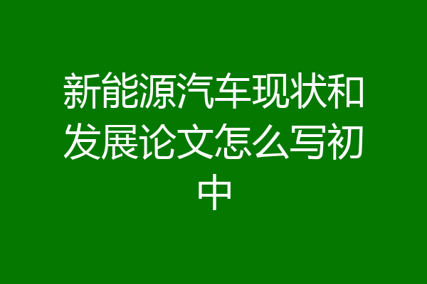 新能源汽车现状和发展论文怎么写初中