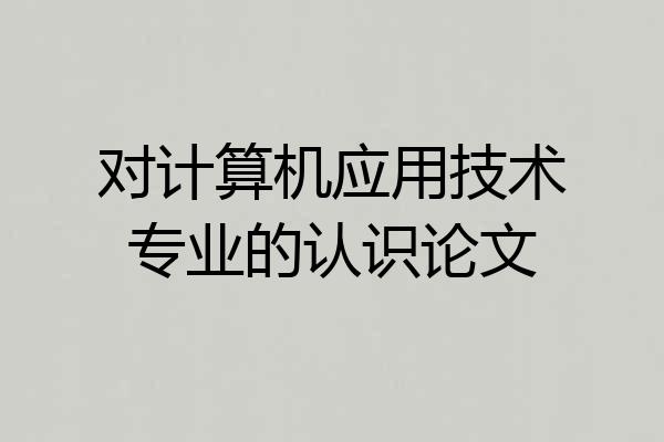 对计算机应用技术专业的认识论文