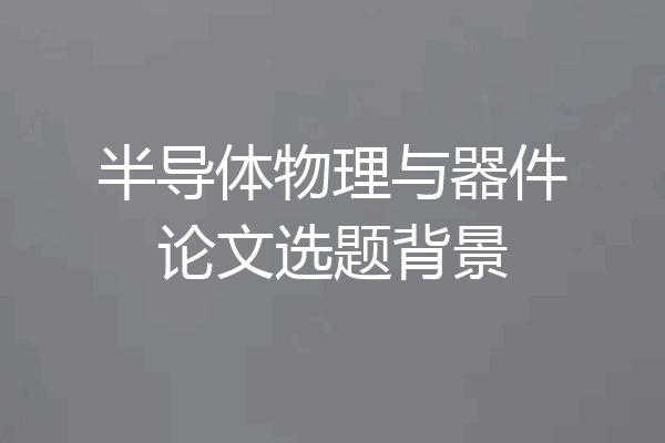 半导体物理与器件论文选题背景