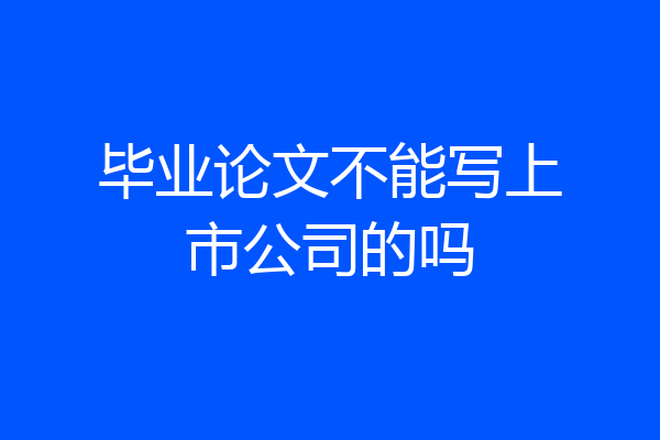 毕业论文不能写上市公司的吗