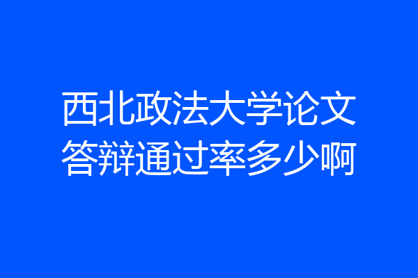 西北政法大学论文答辩通过率多少啊