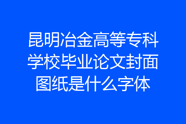 昆明冶金高等专科学校毕业论文封面图纸是什么字体