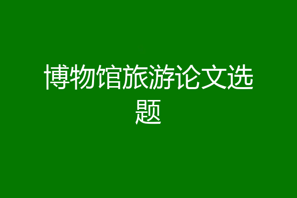 博物馆旅游论文选题