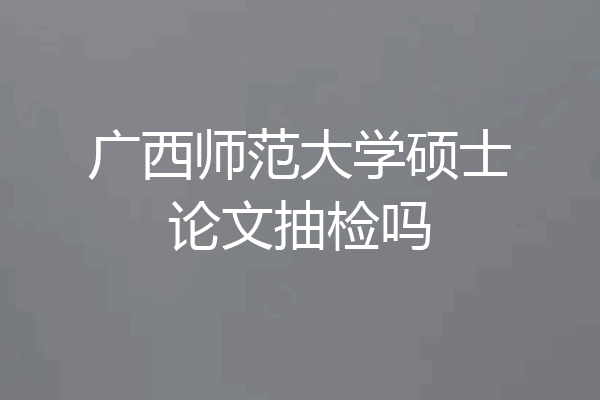 广西师范大学硕士论文抽检吗