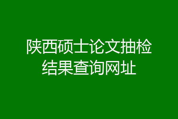 陕西硕士论文抽检结果查询网址