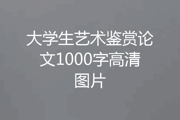大学生艺术鉴赏论文1000字高清图片