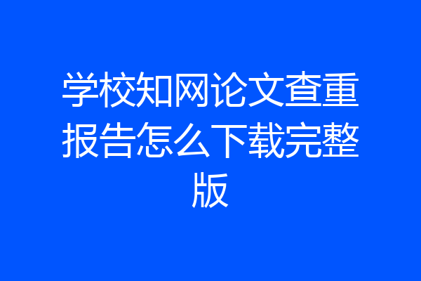 学校知网论文查重报告怎么下载完整版